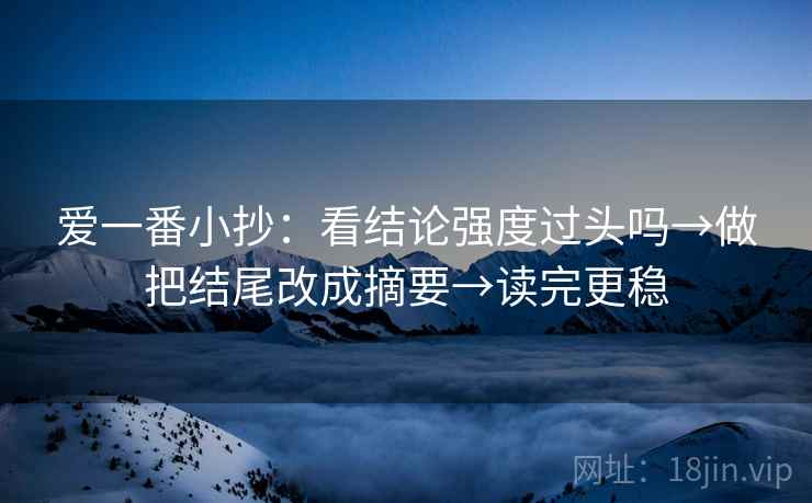 爱一番小抄:看结论强度过头吗→做把结尾改成摘要→读完更稳 爱一番小抄:看结论强度过头吗→做把结尾改成摘要→读完更稳