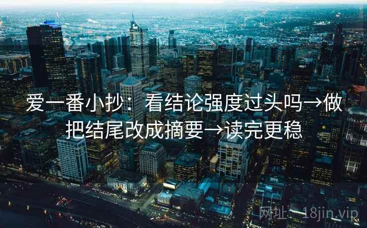 爱一番小抄:看结论强度过头吗→做把结尾改成摘要→读完更稳 爱一番小抄:看结论强度过头吗→做把结尾改成摘要→读完更稳