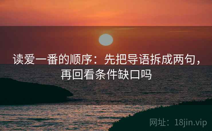 读爱一番的顺序:先把导语拆成两句,再回看条件缺口吗 读爱一番的顺序:先把导语拆成两句,再回看条件缺口吗