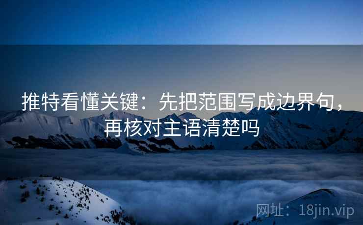 推特看懂关键:先把范围写成边界句,再核对主语清楚吗 推特看懂关键:先把范围写成边界句,再核对主语清楚吗