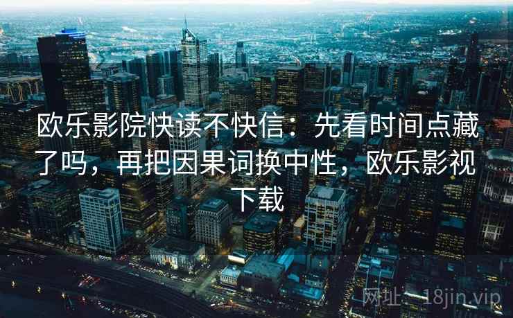 欧乐影院快读不快信：先看时间点藏了吗，再把因果词换中性，欧乐影视 下载