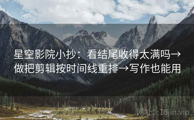 星空影院小抄:看结尾收得太满吗→做把剪辑按时间线重排→写作也能用 星空影院小抄:看结尾收得太满吗→做把剪辑按时间线重排→写作也能用
