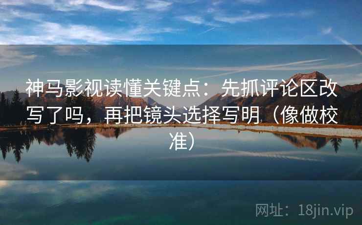 神马影视读懂关键点:先抓评论区改写了吗,再把镜头选择写明(像做校准) 神马影视读懂关键点:先抓评论区改写了吗,再把镜头选择写明(像做校准)
