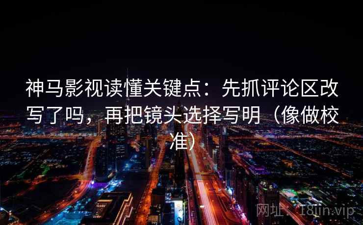 神马影视读懂关键点:先抓评论区改写了吗,再把镜头选择写明(像做校准) 神马影视读懂关键点:先抓评论区改写了吗,再把镜头选择写明(像做校准)
