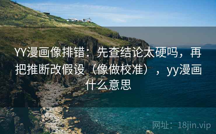 YY漫画像排错：先查结论太硬吗，再把推断改假设（像做校准），yy漫画什么意思