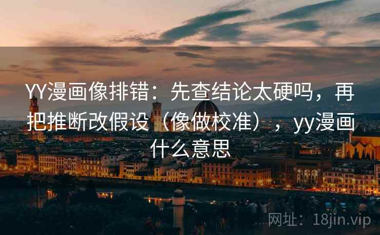 YY漫画像排错:先查结论太硬吗,再把推断改假设(像做校准),yy漫画什么意思 YY漫画像排错:先查结论太硬吗,再把推断改假设(像做校准),yy漫画什么意思