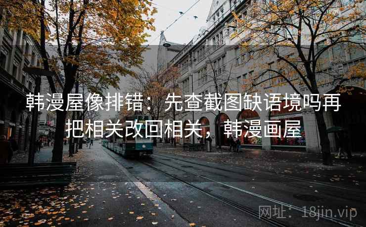 韩漫屋像排错：先查截图缺语境吗再把相关改回相关，韩漫画屋