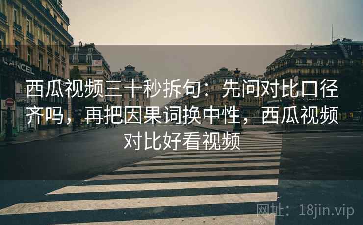 西瓜视频三十秒拆句:先问对比口径齐吗,再把因果词换中性,西瓜视频对比好看视频 西瓜视频三十秒拆句:先问对比口径齐吗,再把因果词换中性,西瓜视频对比好看视频