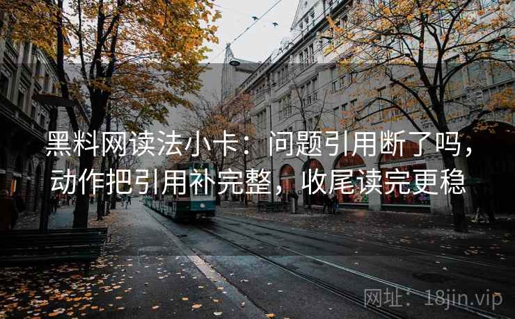 黑料网读法小卡:问题引用断了吗,动作把引用补完整,收尾读完更稳 黑料网读法小卡:问题引用断了吗,动作把引用补完整,收尾读完更稳