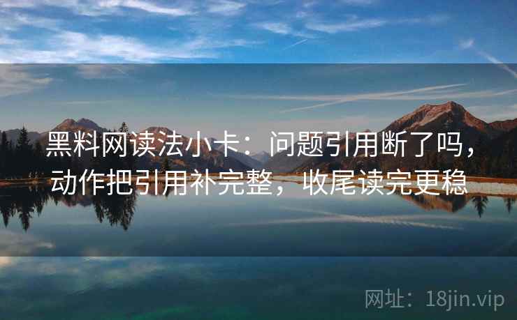 黑料网读法小卡:问题引用断了吗,动作把引用补完整,收尾读完更稳 黑料网读法小卡:问题引用断了吗,动作把引用补完整,收尾读完更稳
