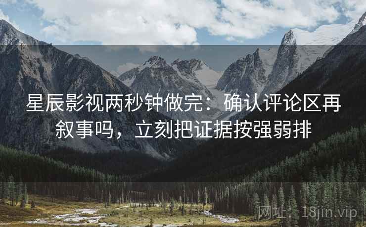 星辰影视两秒钟做完:确认评论区再叙事吗,立刻把证据按强弱排 星辰影视两秒钟做完:确认评论区再叙事吗,立刻把证据按强弱排