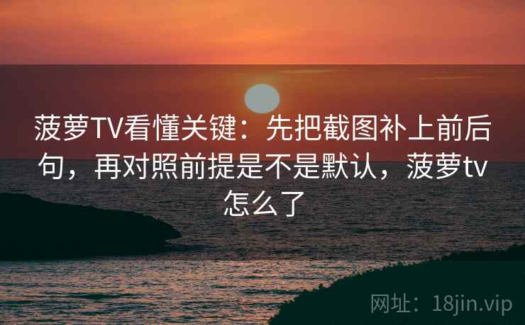 菠萝TV看懂关键:先把截图补上前后句,再对照前提是不是默认,菠萝tv怎么了 菠萝TV看懂关键:先把截图补上前后句,再对照前提是不是默认,菠萝tv怎么了