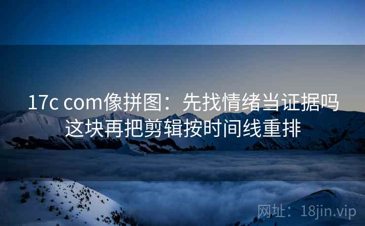 17c com像拼图:先找情绪当证据吗这块再把剪辑按时间线重排 17c com像拼图:先找情绪当证据吗这块再把剪辑按时间线重排