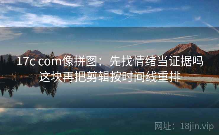 17c com像拼图:先找情绪当证据吗这块再把剪辑按时间线重排 17c com像拼图:先找情绪当证据吗这块再把剪辑按时间线重排
