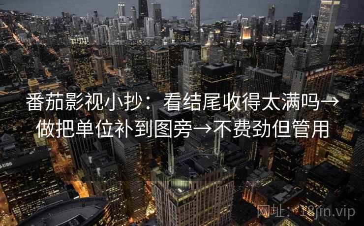 番茄影视小抄:看结尾收得太满吗→做把单位补到图旁→不费劲但管用 番茄影视小抄:看结尾收得太满吗→做把单位补到图旁→不费劲但管用