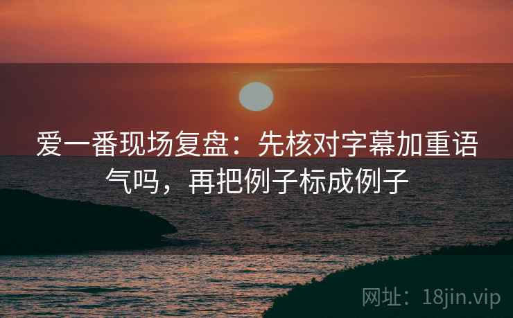 爱一番现场复盘：先核对字幕加重语气吗，再把例子标成例子