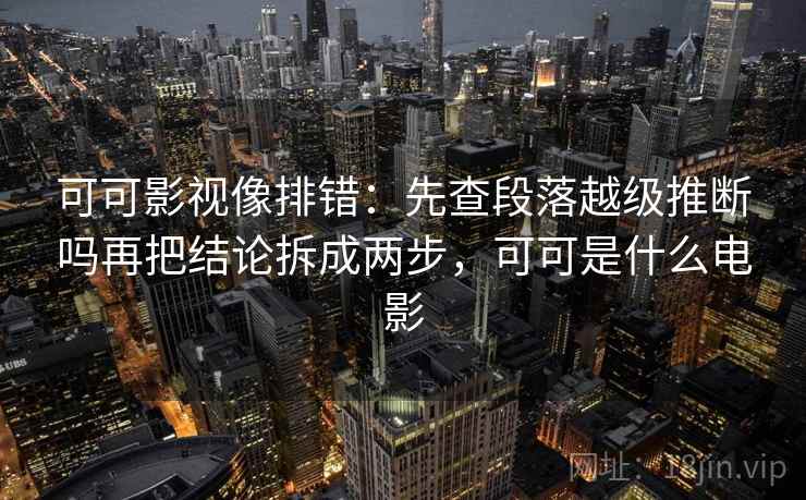 可可影视像排错：先查段落越级推断吗再把结论拆成两步，可可是什么电影