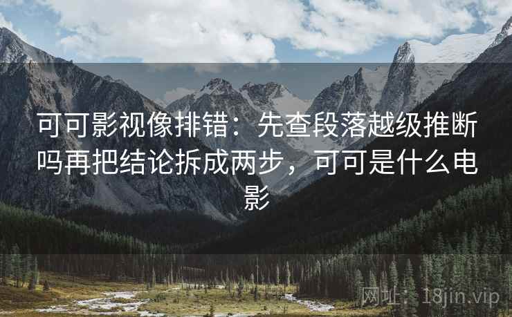 可可影视像排错:先查段落越级推断吗再把结论拆成两步,可可是什么电影 可可影视像排错:先查段落越级推断吗再把结论拆成两步,可可是什么电影