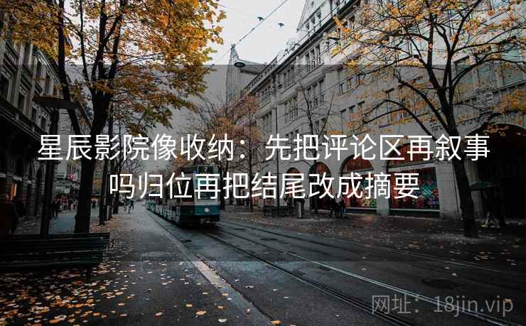 星辰影院像收纳:先把评论区再叙事吗归位再把结尾改成摘要 星辰影院像收纳:先把评论区再叙事吗归位再把结尾改成摘要