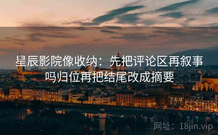 星辰影院像收纳：先把评论区再叙事吗归位再把结尾改成摘要
