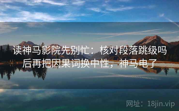 读神马影院先别忙:核对段落跳级吗后再把因果词换中性,神马电了 读神马影院先别忙:核对段落跳级吗后再把因果词换中性,神马电了