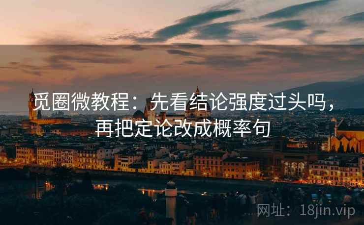 觅圈微教程:先看结论强度过头吗,再把定论改成概率句 觅圈微教程:先看结论强度过头吗,再把定论改成概率句