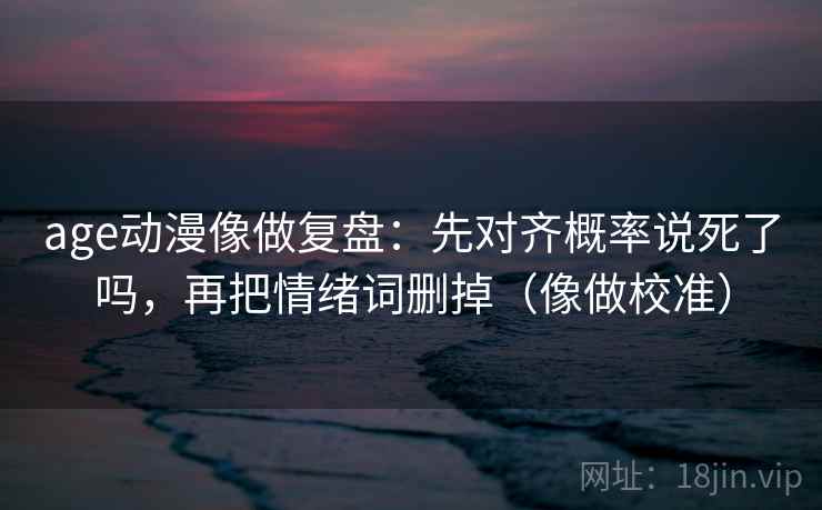 age动漫像做复盘:先对齐概率说死了吗,再把情绪词删掉(像做校准) age动漫像做复盘:先对齐概率说死了吗,再把情绪词删掉(像做校准)