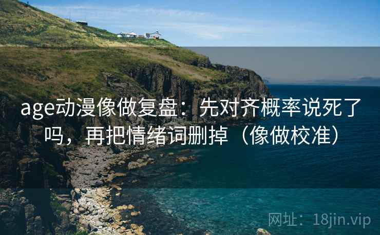 age动漫像做复盘:先对齐概率说死了吗,再把情绪词删掉(像做校准) age动漫像做复盘:先对齐概率说死了吗,再把情绪词删掉(像做校准)