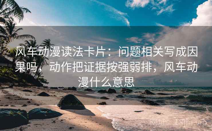 风车动漫读法卡片:问题相关写成因果吗,动作把证据按强弱排,风车动漫什么意思 风车动漫读法卡片:问题相关写成因果吗,动作把证据按强弱排,风车动漫什么意思