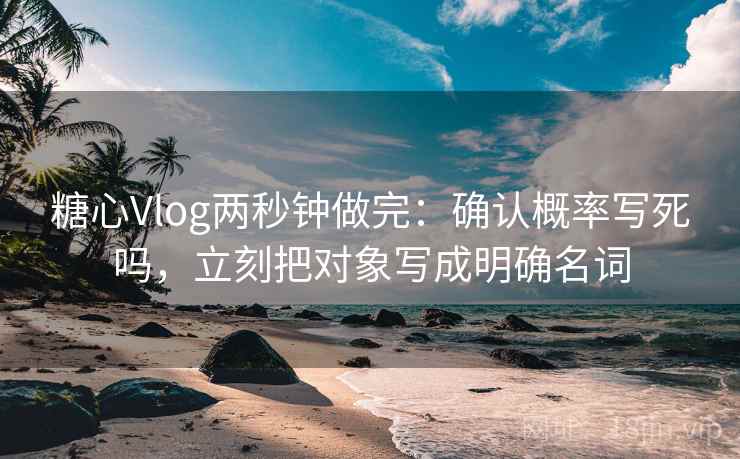糖心Vlog两秒钟做完:确认概率写死吗,立刻把对象写成明确名词 糖心Vlog两秒钟做完:确认概率写死吗,立刻把对象写成明确名词