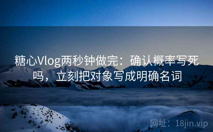 糖心Vlog两秒钟做完:确认概率写死吗,立刻把对象写成明确名词 糖心Vlog两秒钟做完:确认概率写死吗,立刻把对象写成明确名词