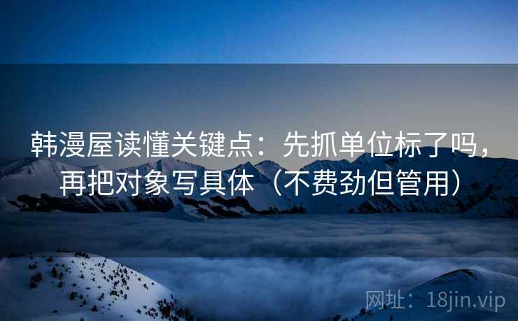 韩漫屋读懂关键点:先抓单位标了吗,再把对象写具体(不费劲但管用) 韩漫屋读懂关键点:先抓单位标了吗,再把对象写具体(不费劲但管用)