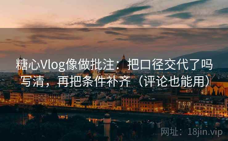 糖心Vlog像做批注:把口径交代了吗写清,再把条件补齐(评论也能用) 糖心Vlog像做批注:把口径交代了吗写清,再把条件补齐(评论也能用)