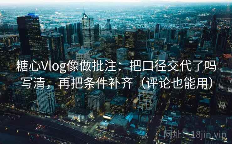 糖心Vlog像做批注:把口径交代了吗写清,再把条件补齐(评论也能用) 糖心Vlog像做批注:把口径交代了吗写清,再把条件补齐(评论也能用)