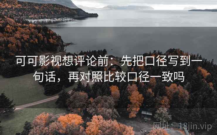 可可影视想评论前：先把口径写到一句话，再对照比较口径一致吗