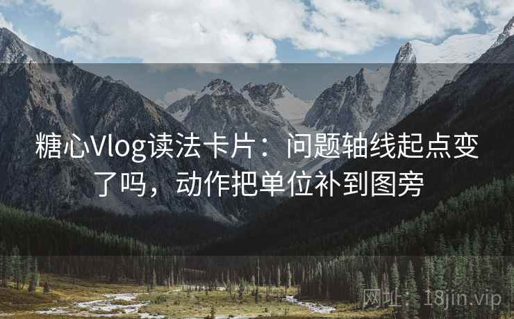 糖心Vlog读法卡片:问题轴线起点变了吗,动作把单位补到图旁 糖心Vlog读法卡片:问题轴线起点变了吗,动作把单位补到图旁