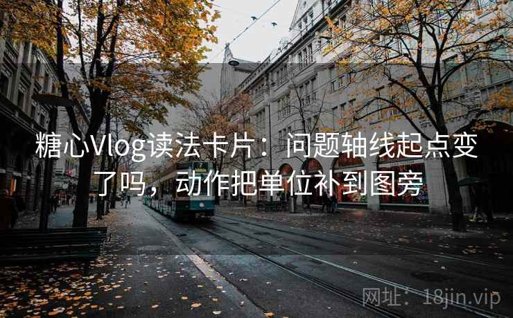 糖心Vlog读法卡片:问题轴线起点变了吗,动作把单位补到图旁 糖心Vlog读法卡片:问题轴线起点变了吗,动作把单位补到图旁