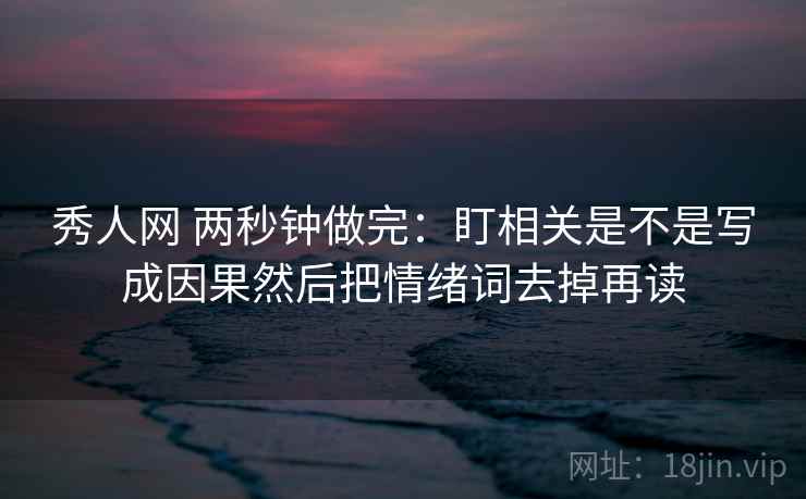 秀人网 两秒钟做完:盯相关是不是写成因果然后把情绪词去掉再读 秀人网 两秒钟做完:盯相关是不是写成因果然后把情绪词去掉再读