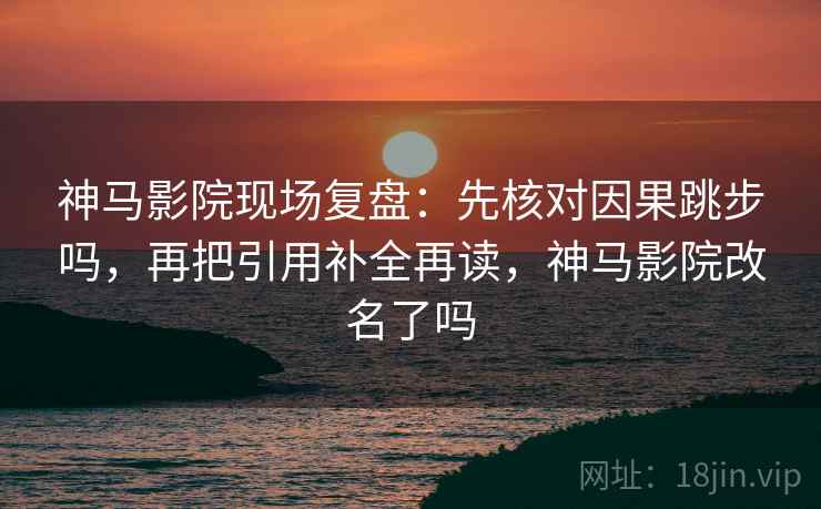 神马影院现场复盘:先核对因果跳步吗,再把引用补全再读,神马影院改名了吗 神马影院现场复盘:先核对因果跳步吗,再把引用补全再读,神马影院改名了吗