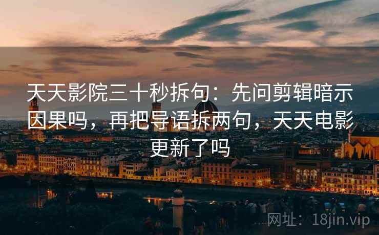天天影院三十秒拆句:先问剪辑暗示因果吗,再把导语拆两句,天天电影更新了吗 天天影院三十秒拆句:先问剪辑暗示因果吗,再把导语拆两句,天天电影更新了吗