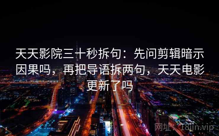 天天影院三十秒拆句:先问剪辑暗示因果吗,再把导语拆两句,天天电影更新了吗 天天影院三十秒拆句:先问剪辑暗示因果吗,再把导语拆两句,天天电影更新了吗