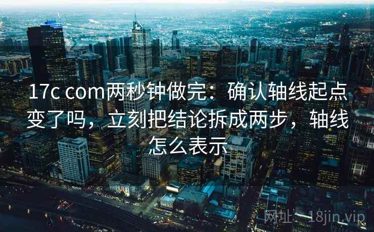 17c com两秒钟做完：确认轴线起点变了吗，立刻把结论拆成两步，轴线怎么表示