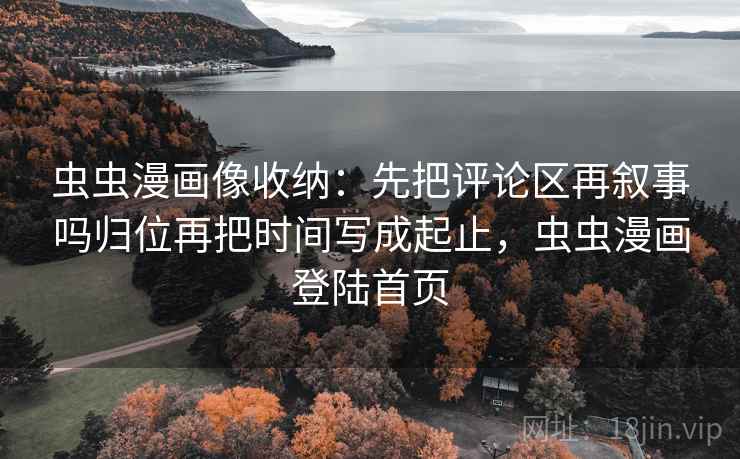 虫虫漫画像收纳：先把评论区再叙事吗归位再把时间写成起止，虫虫漫画登陆首页
