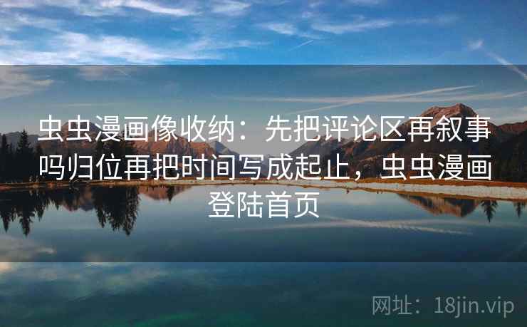 虫虫漫画像收纳:先把评论区再叙事吗归位再把时间写成起止,虫虫漫画登陆首页 虫虫漫画像收纳:先把评论区再叙事吗归位再把时间写成起止,虫虫漫画登陆首页