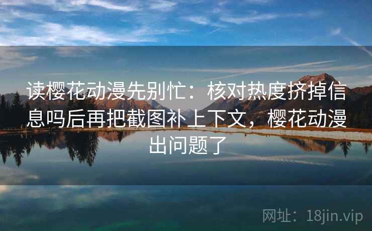 读樱花动漫先别忙:核对热度挤掉信息吗后再把截图补上下文,樱花动漫出问题了 读樱花动漫先别忙:核对热度挤掉信息吗后再把截图补上下文,樱花动漫出问题了