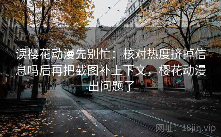 读樱花动漫先别忙:核对热度挤掉信息吗后再把截图补上下文,樱花动漫出问题了 读樱花动漫先别忙:核对热度挤掉信息吗后再把截图补上下文,樱花动漫出问题了