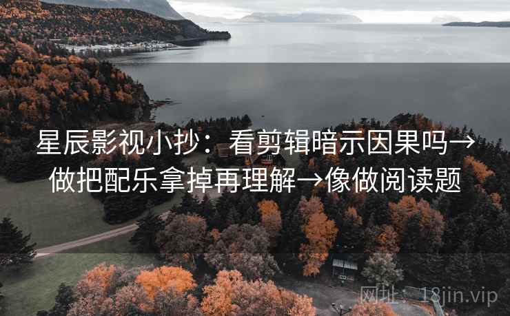 星辰影视小抄:看剪辑暗示因果吗→做把配乐拿掉再理解→像做阅读题 星辰影视小抄:看剪辑暗示因果吗→做把配乐拿掉再理解→像做阅读题