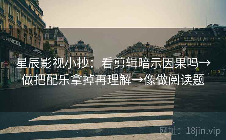 星辰影视小抄:看剪辑暗示因果吗→做把配乐拿掉再理解→像做阅读题 星辰影视小抄:看剪辑暗示因果吗→做把配乐拿掉再理解→像做阅读题