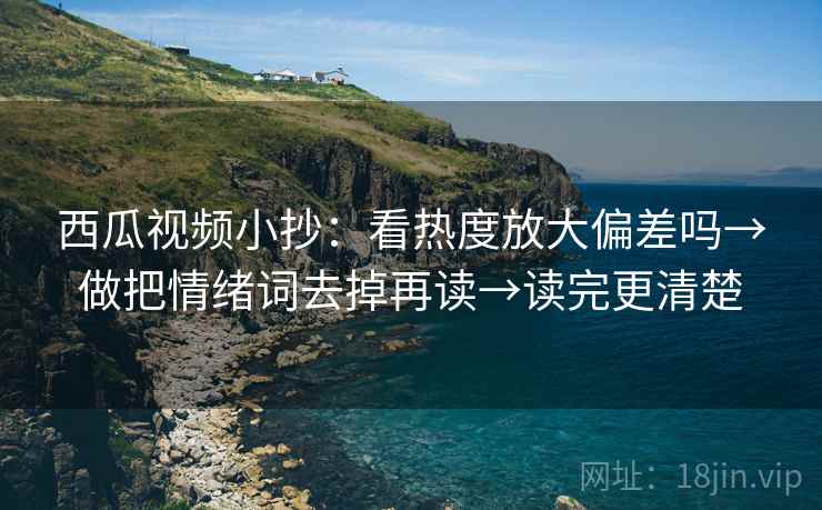 西瓜视频小抄:看热度放大偏差吗→做把情绪词去掉再读→读完更清楚 西瓜视频小抄:看热度放大偏差吗→做把情绪词去掉再读→读完更清楚