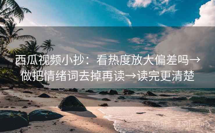 西瓜视频小抄：看热度放大偏差吗→做把情绪词去掉再读→读完更清楚